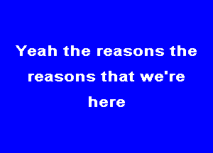 Yeah the reasons the

reasons that we're

here