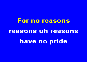 For no reasons

reasons uh reasons

have no pride