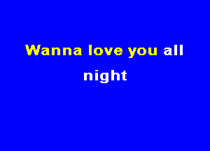 Wanna love you all

night