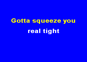 Gotta squeeze you

real tight