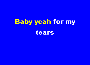 Baby yeah for my

tears