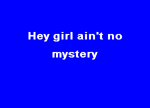Hey girl ain't no

mystery