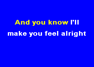 And you know I'll

make you feel alright