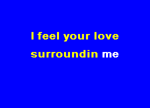 I feel your love

surroundin me