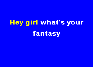 Hey girl what's your

fantasy