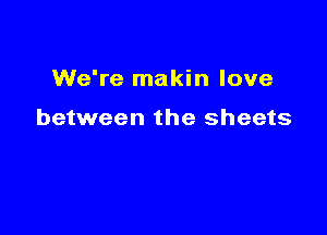 We're makin love

between the sheets