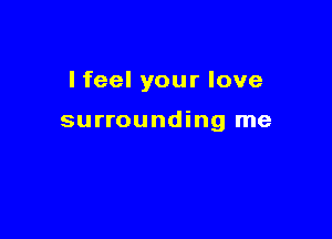 I feel your love

surrounding me