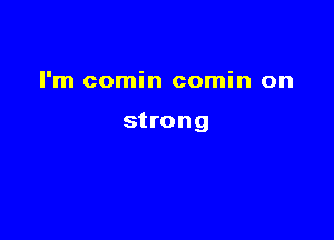 I'm comin comin on

strong