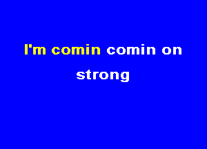 I'm comin comin on

strong