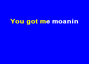 You got me moanin