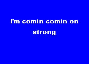 I'm comin comin on

strong