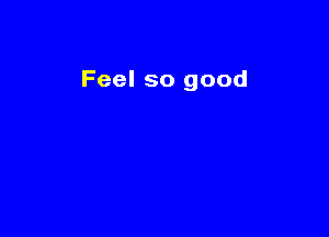 Feel so good