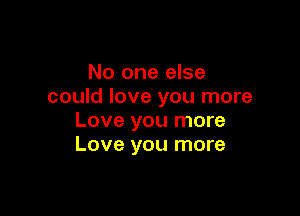 No one else
could love you more

Love you more
Love you more