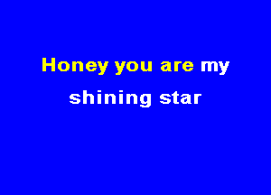 Honey you are my

shining star