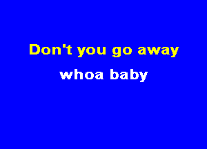 Don't you go away

whoa baby