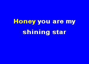 Honey you are my

shining star