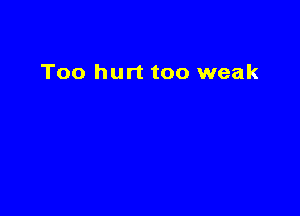 Too hurt too weak