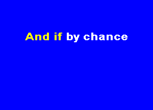 And if by chance