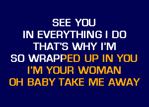 SEE YOU
IN EVERYTHING I DO
THAT'S WHY I'M
SO WRAPPED UP IN YOU
I'M YOUR WOMAN
OH BABY TAKE ME AWAY