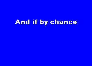 And if by chance