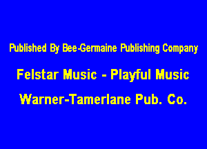 Published By Bee-Gennaine Publishing Company

Felstar Music - Playful Music

Warner-Tamerlane Pub. Co.