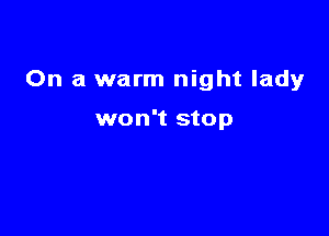 On a warm night lady

won't stop