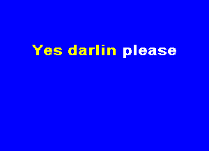 Yes darlin please