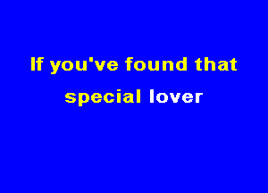 If you've found that

special lover
