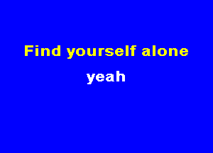 Find yourself alone

yeah
