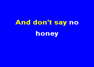 And don't say no

honey