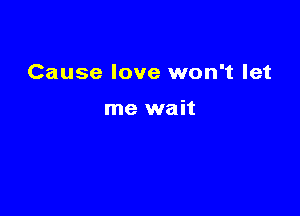 Cause love won't let

me wait