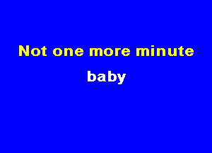 Not one more minute
baby