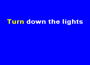 Turn down the lights