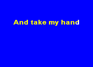 And take my hand