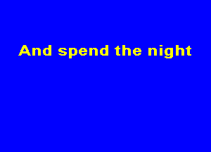 And spend the night