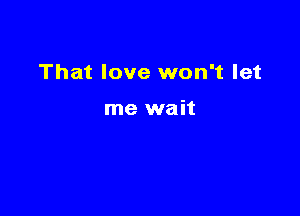 That love won't let

me wait