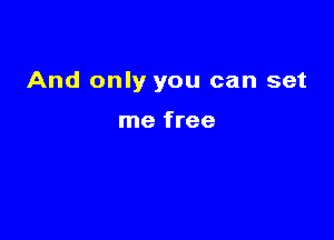 And only you can set

me free