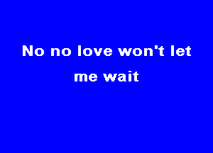 No no love won't let

me wait