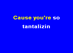 Cause you're so

tantalizin