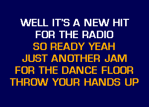 WELL IT'S A NEW HIT
FOR THE RADIO
SO READY YEAH
JUST ANOTHER JAM
FOR THE DANCE FLOUR
THROW YOUR HANDS UP