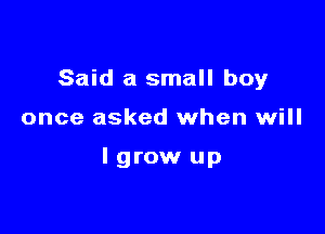 Said a small boy

once asked when will

Igrow up