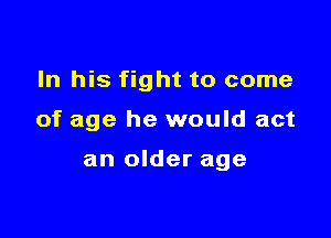 In his fight to come

of age he would act

an older age