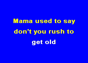 Mama used to say

don't you rush to

get old