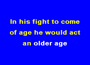 In his fight to come

of age he would act

an older age