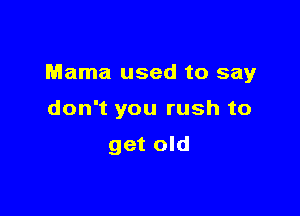 Mama used to say

don't you rush to

get old