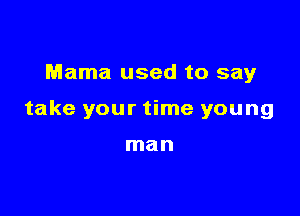 Mama used to say

take your time young

man