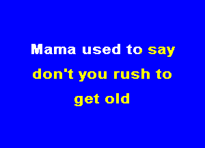 Mama used to say

don't you rush to

get old