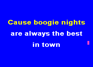 Cause boogie nights

are always the best

in town