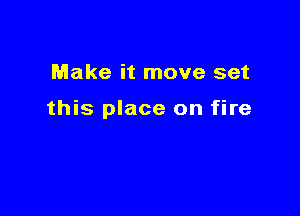 Make it move set

this place on fire