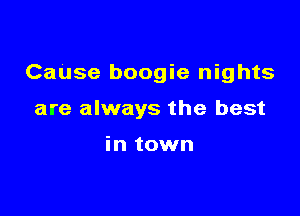CaUse boogie nights

are always the best

in town